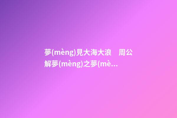 夢(mèng)見大海大浪　周公解夢(mèng)之夢(mèng)到大海大浪